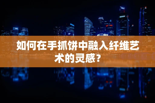 如何在手抓饼中融入纤维艺术的灵感？