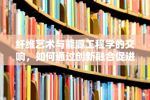 纤维艺术与能源工程学的交响，如何通过创新融合促进可持续发展？