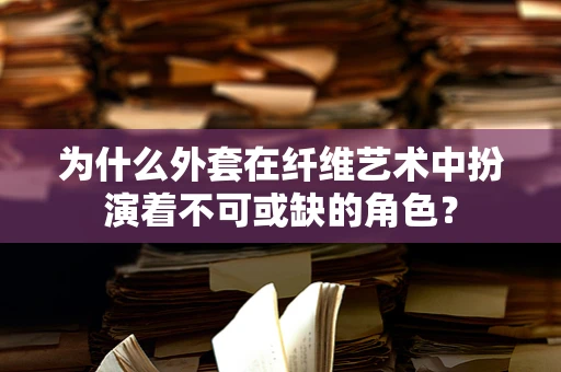 为什么外套在纤维艺术中扮演着不可或缺的角色？