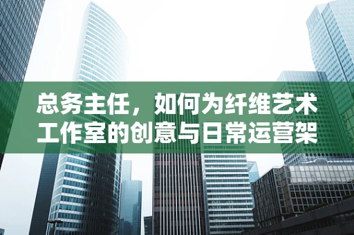 总务主任，如何为纤维艺术工作室的创意与日常运营架起桥梁？