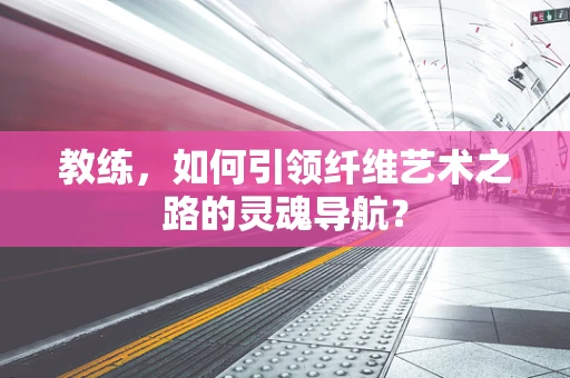 教练，如何引领纤维艺术之路的灵魂导航？