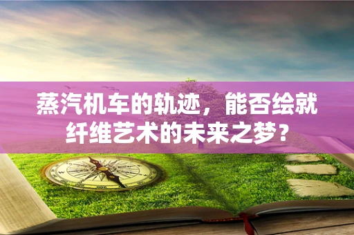 蒸汽机车的轨迹，能否绘就纤维艺术的未来之梦？