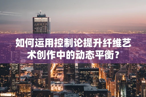 如何运用控制论提升纤维艺术创作中的动态平衡？