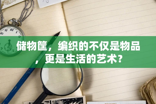 储物筐，编织的不仅是物品，更是生活的艺术？