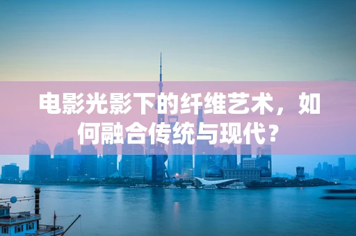 电影光影下的纤维艺术，如何融合传统与现代？