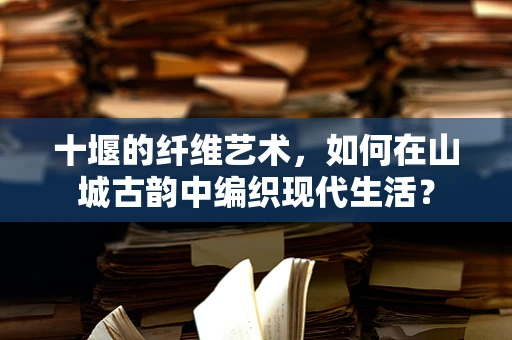 十堰的纤维艺术，如何在山城古韵中编织现代生活？