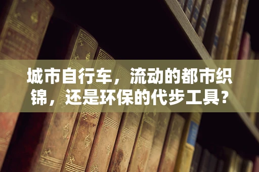 城市自行车，流动的都市织锦，还是环保的代步工具？