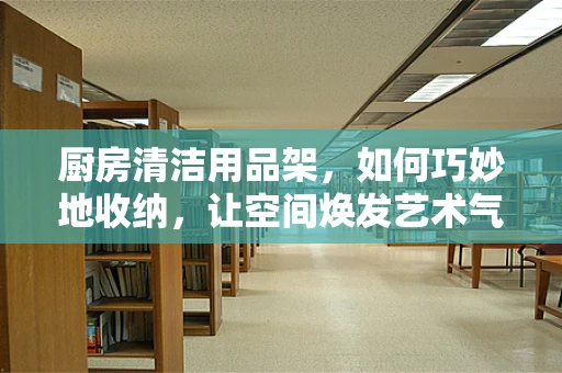 厨房清洁用品架，如何巧妙地收纳，让空间焕发艺术气息？