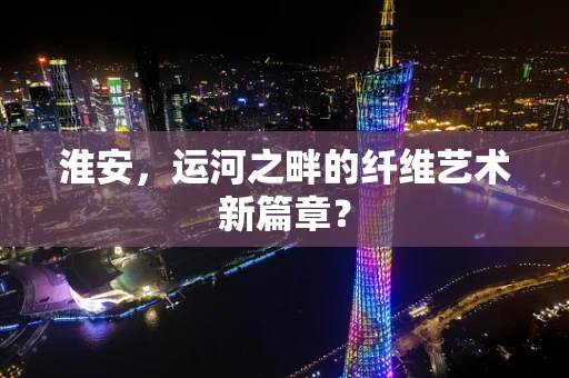 淮安，运河之畔的纤维艺术新篇章？