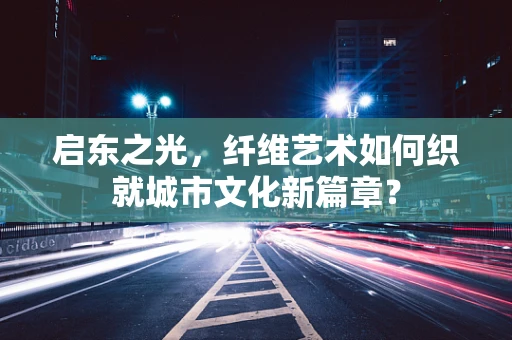 启东之光，纤维艺术如何织就城市文化新篇章？