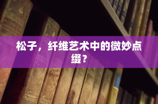 松子，纤维艺术中的微妙点缀？