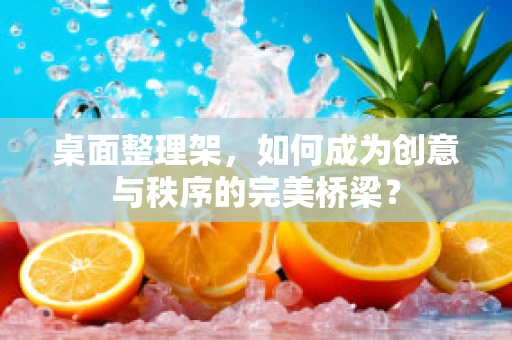 桌面整理架，如何成为创意与秩序的完美桥梁？