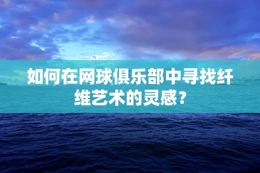 如何在网球俱乐部中寻找纤维艺术的灵感？