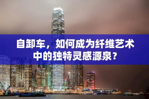 自卸车，如何成为纤维艺术中的独特灵感源泉？