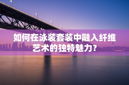 如何在泳装套装中融入纤维艺术的独特魅力？