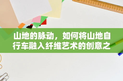 山地的脉动，如何将山地自行车融入纤维艺术的创意之旅？