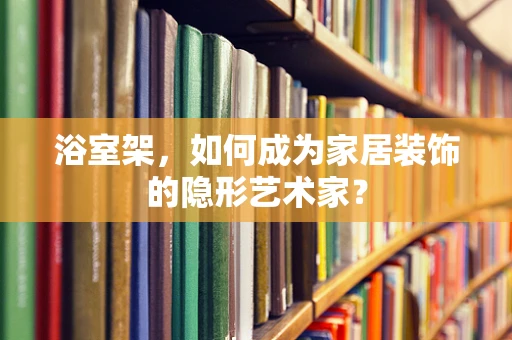 浴室架，如何成为家居装饰的隐形艺术家？