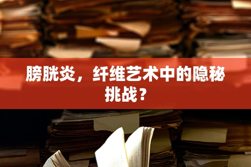 膀胱炎，纤维艺术中的隐秘挑战？