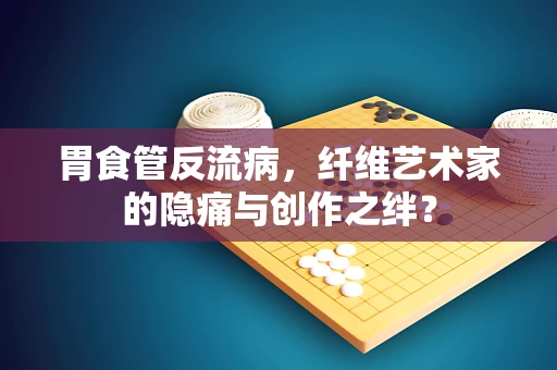 胃食管反流病，纤维艺术家的隐痛与创作之绊？