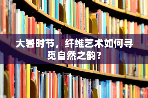 大暑时节，纤维艺术如何寻觅自然之韵？