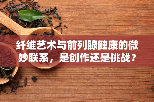 纤维艺术与前列腺健康的微妙联系，是创作还是挑战？