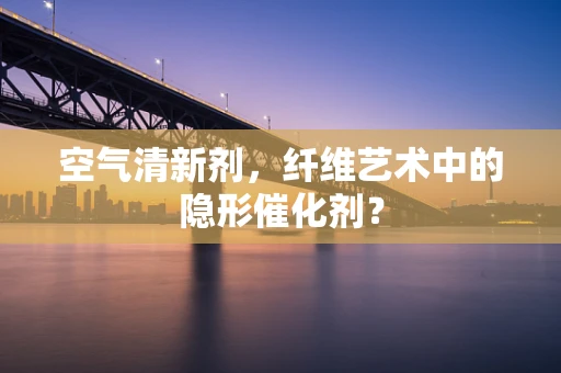 空气清新剂，纤维艺术中的隐形催化剂？