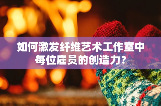 如何激发纤维艺术工作室中每位雇员的创造力？