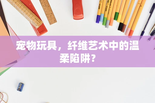 宠物玩具，纤维艺术中的温柔陷阱？