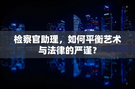 检察官助理，如何平衡艺术与法律的严谨？