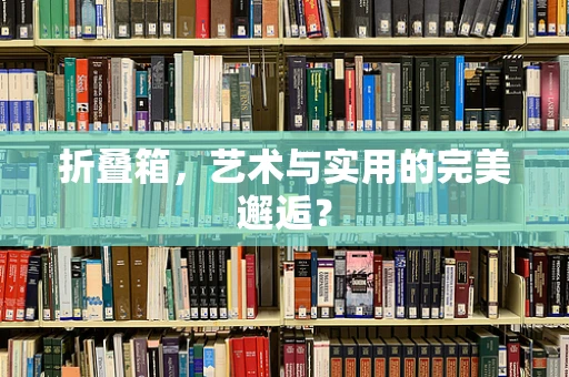 折叠箱，艺术与实用的完美邂逅？