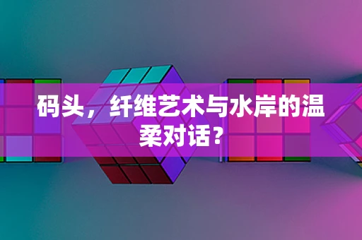 码头，纤维艺术与水岸的温柔对话？