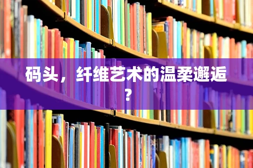 码头，纤维艺术的温柔邂逅？