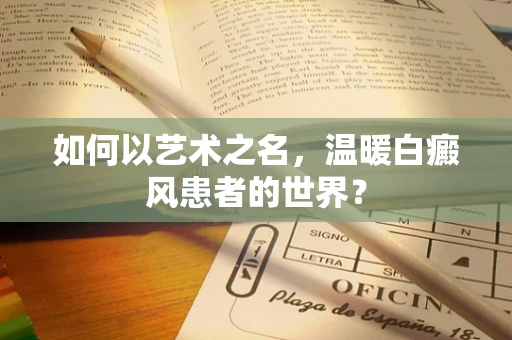 如何以艺术之名，温暖白癜风患者的世界？