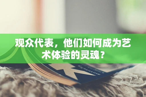 观众代表，他们如何成为艺术体验的灵魂？