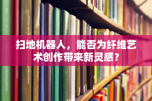 扫地机器人，能否为纤维艺术创作带来新灵感？