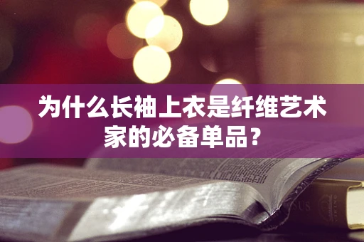 为什么长袖上衣是纤维艺术家的必备单品？