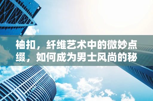 袖扣，纤维艺术中的微妙点缀，如何成为男士风尚的秘密武器？