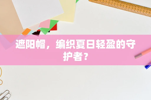 遮阳帽，编织夏日轻盈的守护者？