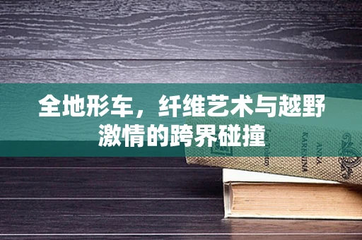 全地形车，纤维艺术与越野激情的跨界碰撞