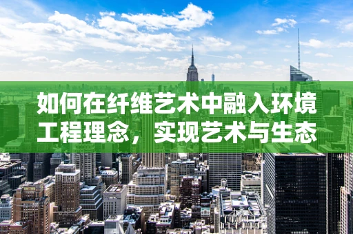 如何在纤维艺术中融入环境工程理念，实现艺术与生态的和谐共生？