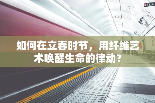 如何在立春时节，用纤维艺术唤醒生命的律动？