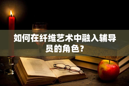 如何在纤维艺术中融入辅导员的角色？