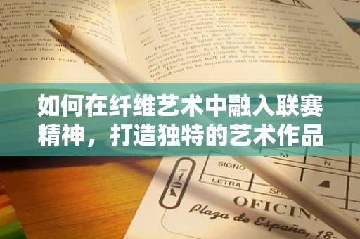 如何在纤维艺术中融入联赛精神，打造独特的艺术作品？