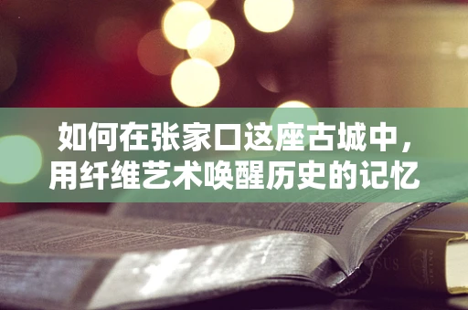 如何在张家口这座古城中，用纤维艺术唤醒历史的记忆？