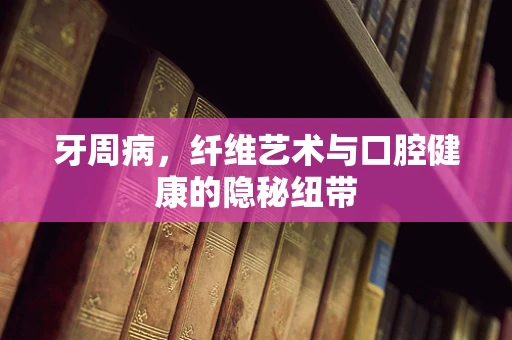 牙周病，纤维艺术与口腔健康的隐秘纽带