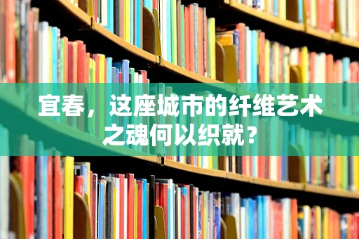 宜春，这座城市的纤维艺术之魂何以织就？