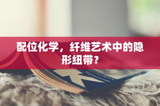 配位化学，纤维艺术中的隐形纽带？