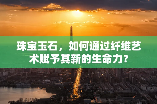 珠宝玉石，如何通过纤维艺术赋予其新的生命力？