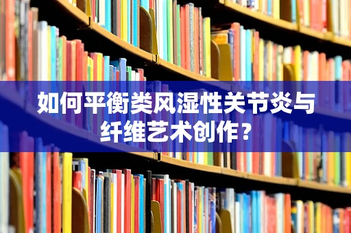 如何平衡类风湿性关节炎与纤维艺术创作？