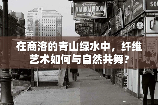 在商洛的青山绿水中，纤维艺术如何与自然共舞？